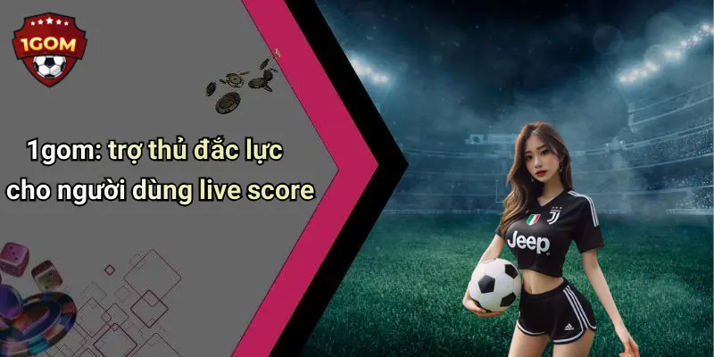 1gom: trợ thủ đắc lực cho người dùng live score