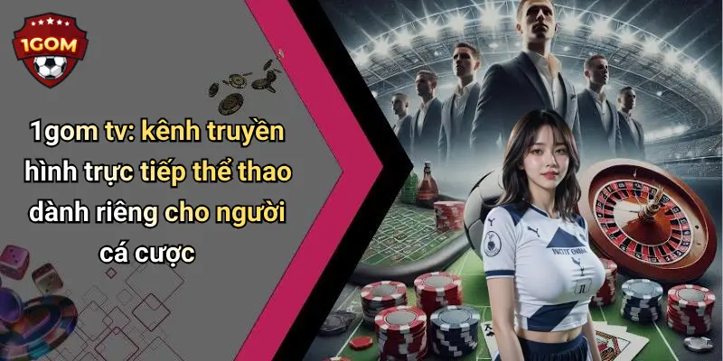 1gom tv: kênh truyền hình trực tiếp thể thao dành riêng cho người cá cược