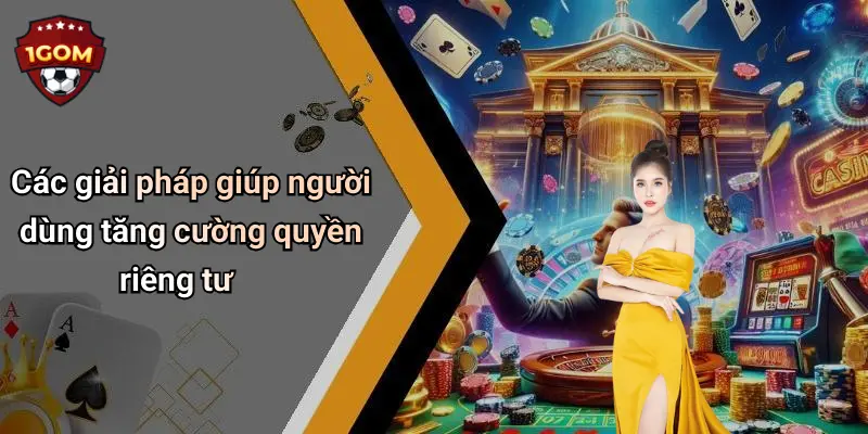 Các giải pháp giúp người dùng tăng cường quyền riêng tư