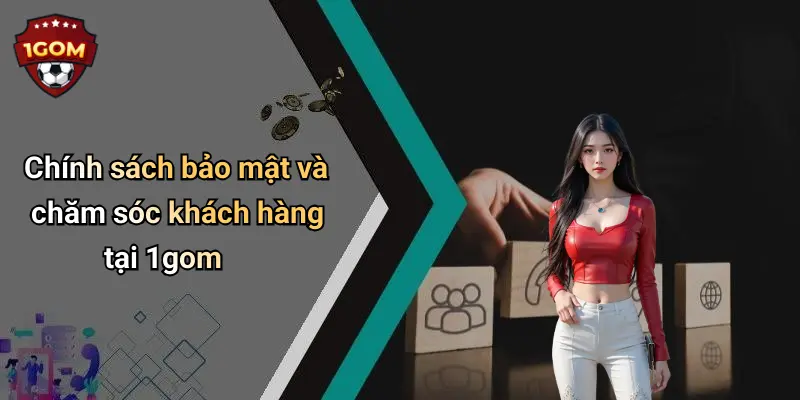 Chính sách bảo mật và chăm sóc khách hàng tại 1gom