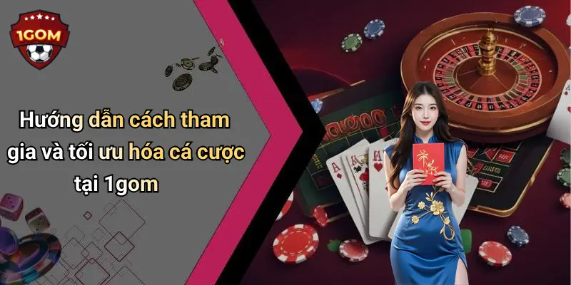 Hướng dẫn cách tham gia và tối ưu hóa cá cược tại 1gom