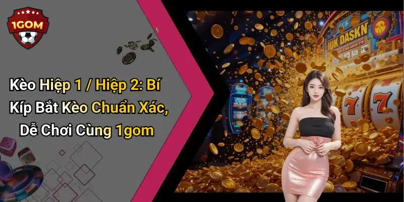 Kèo Hiệp 1 / Hiệp 2: Bí Kíp Bắt Kèo Chuẩn Xác, Dễ Chơi Cùng 1gom