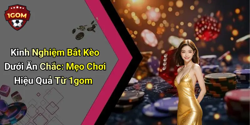 Kinh Nghiệm Bắt Kèo Dưới Ăn Chắc: Mẹo Chơi Hiệu Quả Từ 1gom