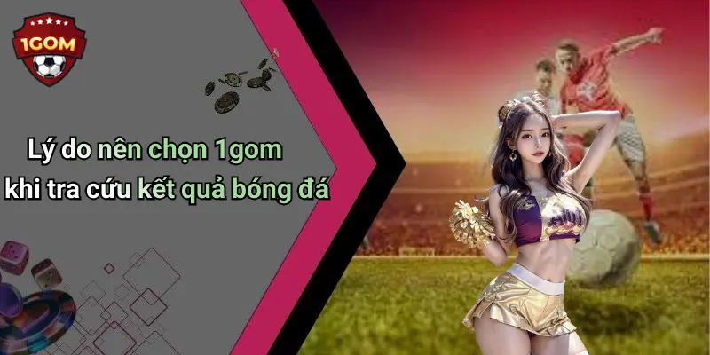 Lý do nên chọn 1gom khi tra cứu kết quả bóng đá