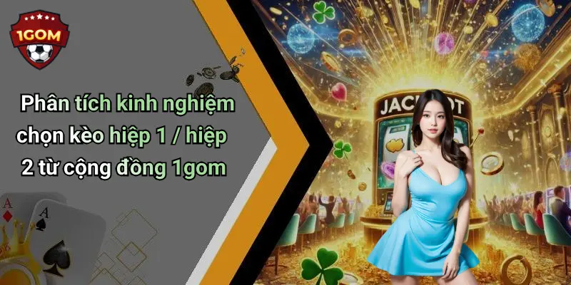 Phân tích kinh nghiệm chọn kèo hiệp 1 / hiệp 2 từ cộng đồng 1gom