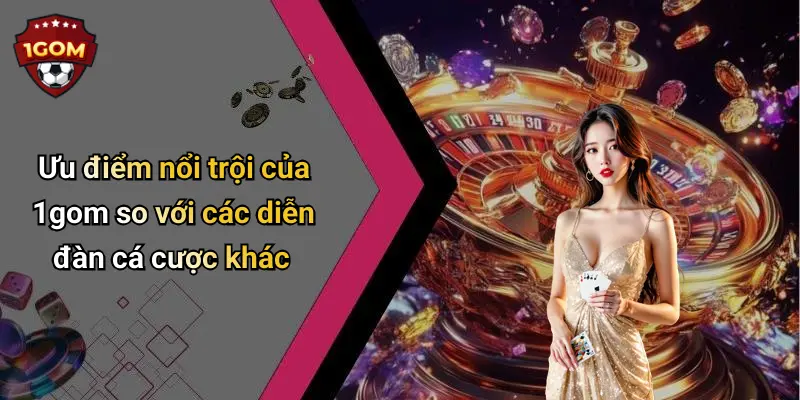 Ưu điểm nổi trội của 1gom so với các diễn đàn cá cược khác